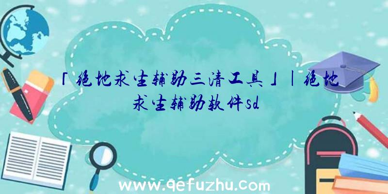 「绝地求生辅助三清工具」|绝地求生辅助软件sd